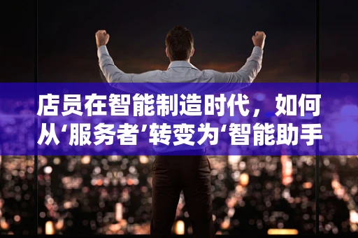 店员在智能制造时代，如何从‘服务者’转变为‘智能助手’？