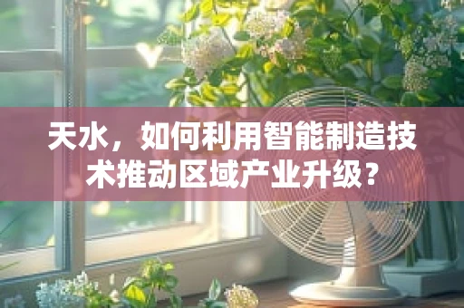 天水，如何利用智能制造技术推动区域产业升级？