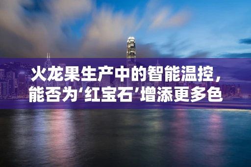 火龙果生产中的智能温控，能否为‘红宝石’增添更多色彩？