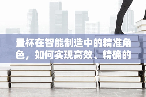 量杯在智能制造中的精准角色，如何实现高效、精确的液体计量？