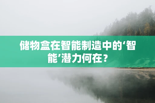 储物盒在智能制造中的‘智能’潜力何在？