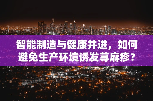 智能制造与健康并进，如何避免生产环境诱发荨麻疹？