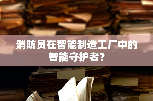 消防员在智能制造工厂中的智能守护者？