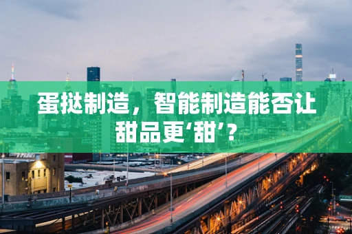 蛋挞制造，智能制造能否让甜品更‘甜’？