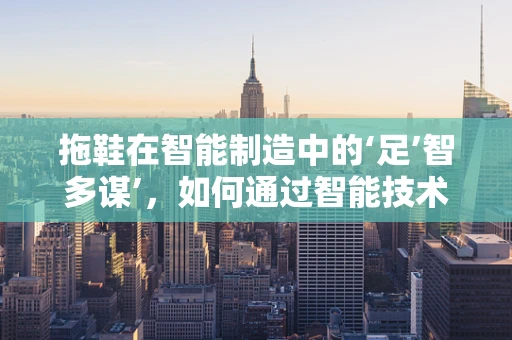 拖鞋在智能制造中的‘足’智多谋’，如何通过智能技术提升生产效率？