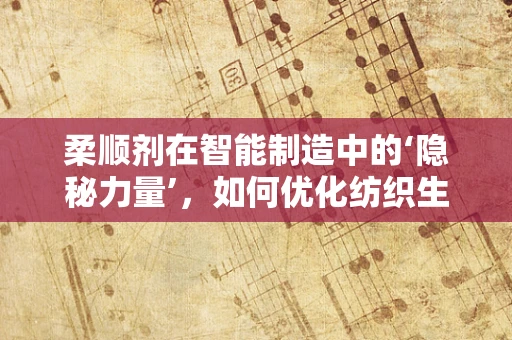 柔顺剂在智能制造中的‘隐秘力量’，如何优化纺织生产线的柔性与效率？