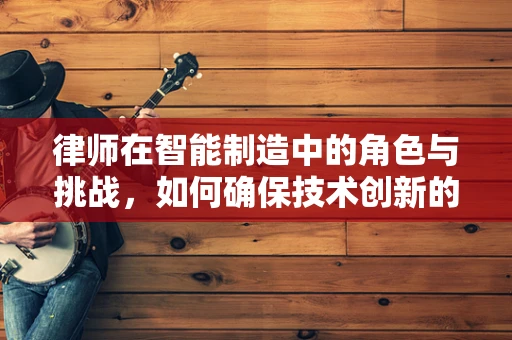 律师在智能制造中的角色与挑战，如何确保技术创新的合法性？
