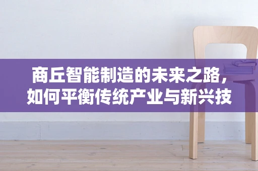 商丘智能制造的未来之路，如何平衡传统产业与新兴技术的融合？