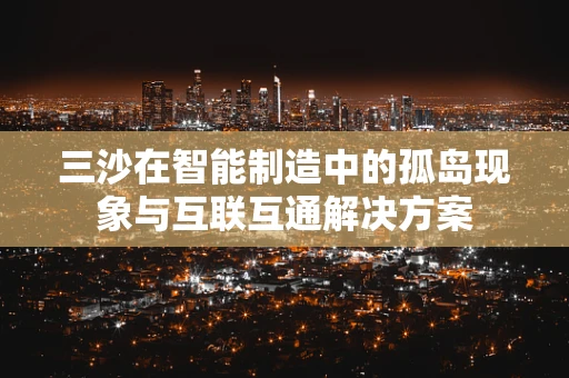 三沙在智能制造中的孤岛现象与互联互通解决方案