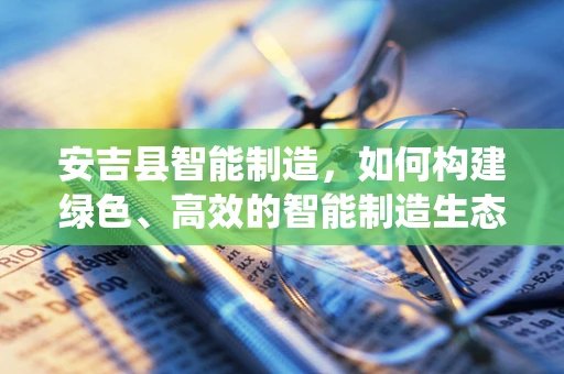 安吉县智能制造，如何构建绿色、高效的智能制造生态系统？