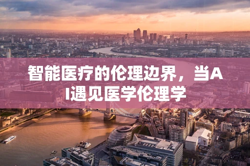 智能医疗的伦理边界，当AI遇见医学伦理学