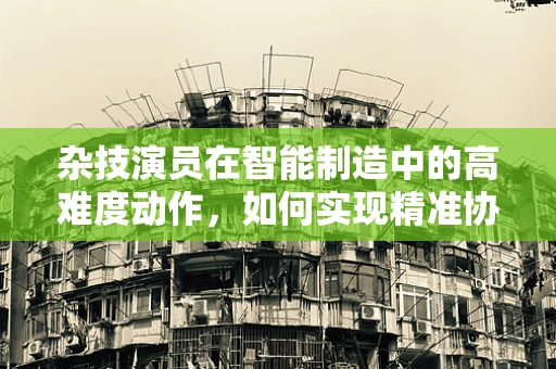 杂技演员在智能制造中的高难度动作，如何实现精准协作与灵活应变？