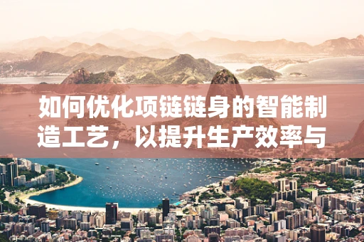 如何优化项链链身的智能制造工艺，以提升生产效率与产品质量？