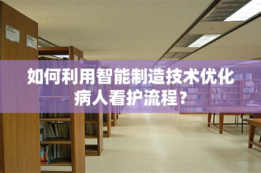 如何利用智能制造技术优化病人看护流程？
