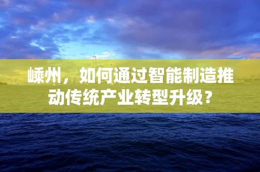 嵊州，如何通过智能制造推动传统产业转型升级？