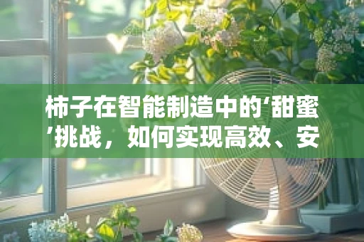 柿子在智能制造中的‘甜蜜’挑战，如何实现高效、安全的自动化采摘？