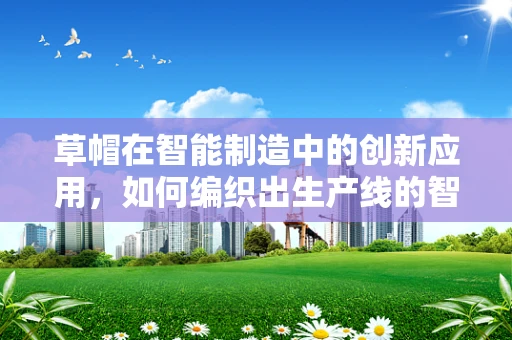 草帽在智能制造中的创新应用，如何编织出生产线的智能‘网’？