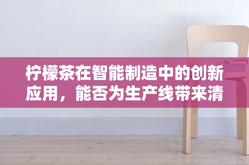 柠檬茶在智能制造中的创新应用，能否为生产线带来清新‘智’变？