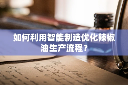 如何利用智能制造优化辣椒油生产流程？