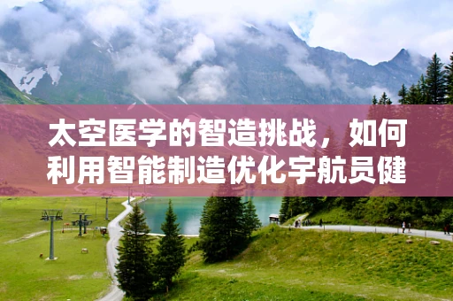 太空医学的智造挑战，如何利用智能制造优化宇航员健康监测？