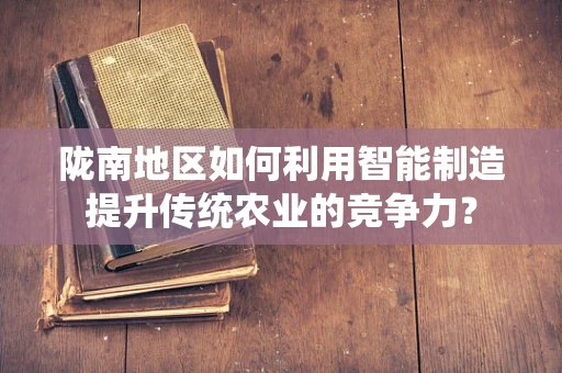 陇南地区如何利用智能制造提升传统农业的竞争力？