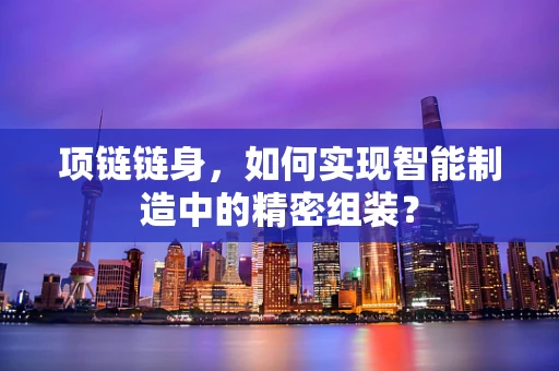 项链链身，如何实现智能制造中的精密组装？
