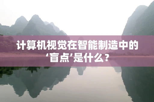 计算机视觉在智能制造中的‘盲点’是什么？