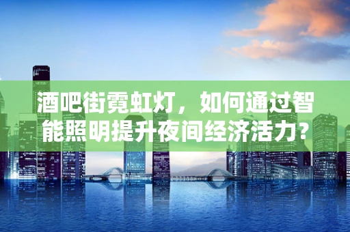 酒吧街霓虹灯，如何通过智能照明提升夜间经济活力？