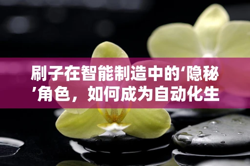 刷子在智能制造中的‘隐秘’角色，如何成为自动化生产的‘智慧触手’？
