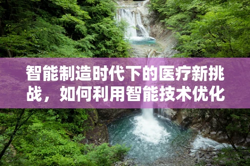 智能制造时代下的医疗新挑战，如何利用智能技术优化病人护理流程？
