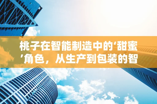 桃子在智能制造中的‘甜蜜’角色，从生产到包装的智能优化