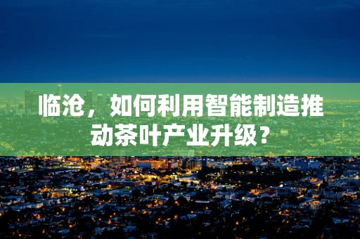 临沧，如何利用智能制造推动茶叶产业升级？