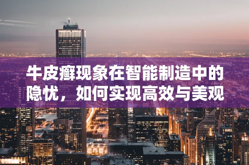 牛皮癣现象在智能制造中的隐忧，如何实现高效与美观的和谐共生？