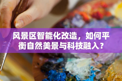 风景区智能化改造，如何平衡自然美景与科技融入？
