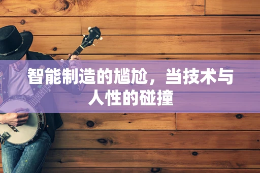 智能制造的尴尬，当技术与人性的碰撞