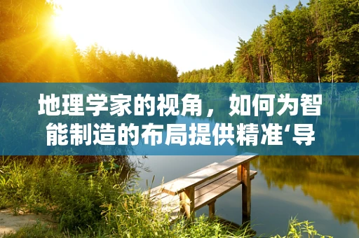 地理学家的视角，如何为智能制造的布局提供精准‘导航’？