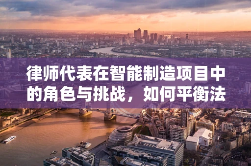 律师代表在智能制造项目中的角色与挑战，如何平衡法律与技术创新？