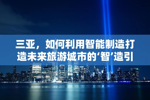 三亚，如何利用智能制造打造未来旅游城市的‘智’造引擎？