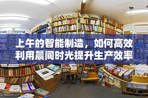 上午的智能制造，如何高效利用晨间时光提升生产效率？