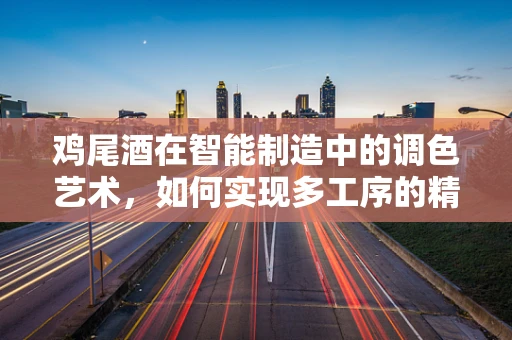 鸡尾酒在智能制造中的调色艺术，如何实现多工序的精准融合？