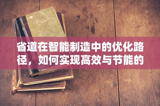 省道在智能制造中的优化路径，如何实现高效与节能的双重目标？