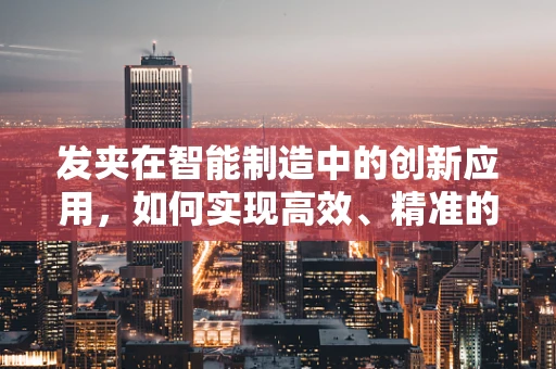 发夹在智能制造中的创新应用，如何实现高效、精准的装配？