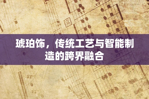 琥珀饰，传统工艺与智能制造的跨界融合