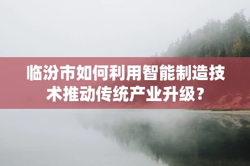 临汾市如何利用智能制造技术推动传统产业升级？