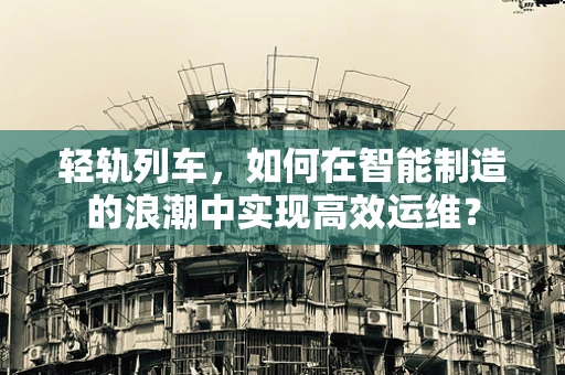 轻轨列车，如何在智能制造的浪潮中实现高效运维？