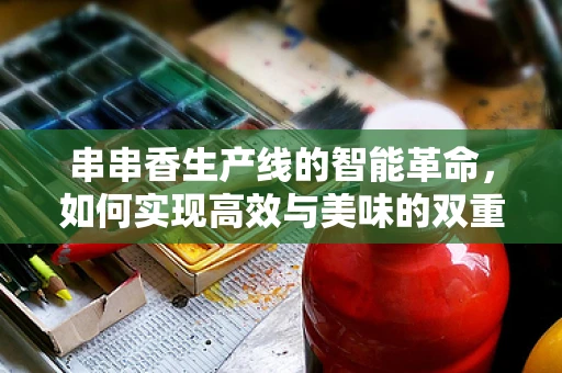 串串香生产线的智能革命，如何实现高效与美味的双重飞跃？