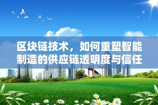 区块链技术，如何重塑智能制造的供应链透明度与信任机制？