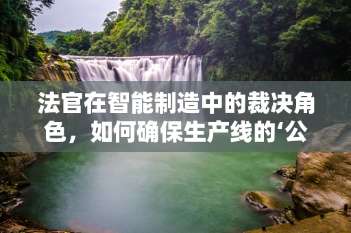 法官在智能制造中的裁决角色，如何确保生产线的‘公正’与‘效率’？
