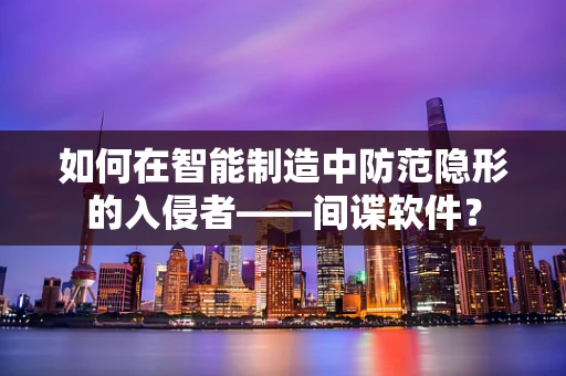 如何在智能制造中防范隐形的入侵者——间谍软件？