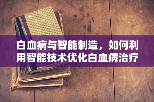 白血病与智能制造，如何利用智能技术优化白血病治疗流程？